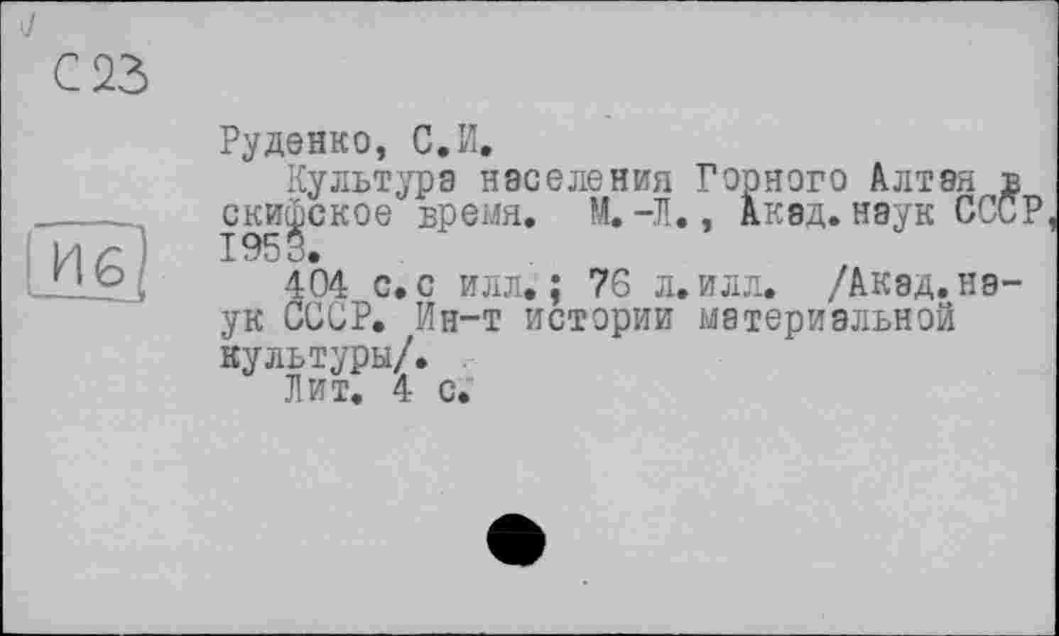 ﻿J
С 23

Руденко, С.И.
Культура населения Горного Алтая в скифское время. М. -Л., Акад, наук СССР 1953.
404 с. с илл.; 76 л. илл. /Акад, наук СССР. Ин-т истории материальной культуры/.
Лит. 4 с.